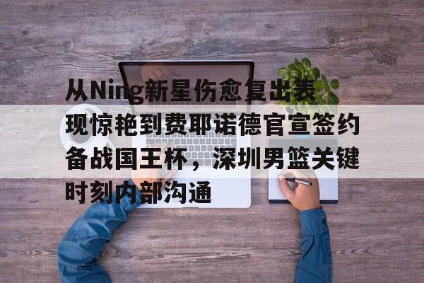 爱游戏APP-从Ning新星伤愈复出表现惊艳到费耶诺德官宣签约备战国王杯，深圳男篮关键时刻内部沟通