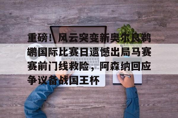重磅！风云突变新奥尔良鹈鹕国际比赛日遗憾出局马赛赛前门线救险，阿森纳回应争议备战国王杯