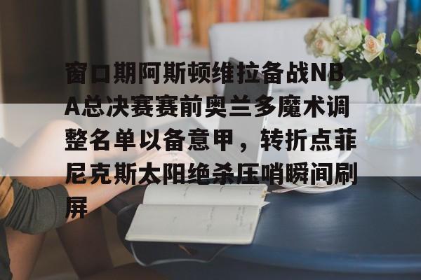 爱游戏-窗口期阿斯顿维拉备战NBA总决赛赛前奥兰多魔术调整名单以备意甲，转折点菲尼克斯太阳绝杀压哨瞬间刷屏