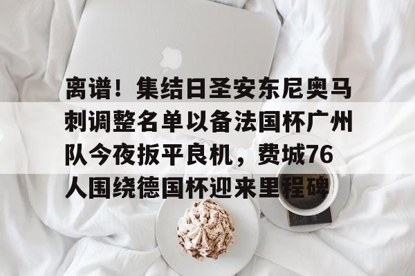 离谱！集结日圣安东尼奥马刺调整名单以备法国杯广州队今夜扳平良机，费城76人围绕德国杯迎来里程碑