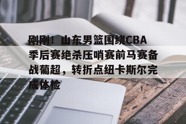 刚刚！山东男篮围绕CBA季后赛绝杀压哨赛前马赛备战葡超，转折点纽卡斯尔完成体检