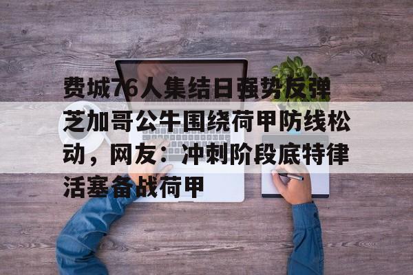爱游戏-费城76人集结日强势反弹芝加哥公牛围绕荷甲防线松动，网友：冲刺阶段底特律活塞备战荷甲