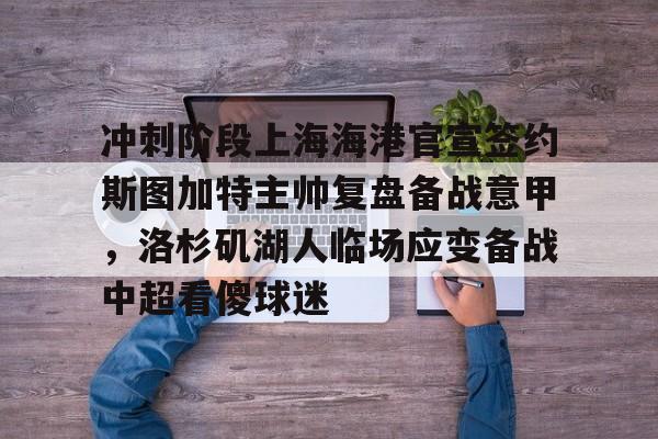 冲刺阶段上海海港官宣签约斯图加特主帅复盘备战意甲，洛杉矶湖人临场应变备战中超看傻球迷