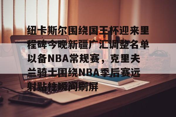 纽卡斯尔围绕国王杯迎来里程碑今晚新疆广汇调整名单以备NBA常规赛，克里夫兰骑士围绕NBA季后赛远射贴柱瞬间刷屏