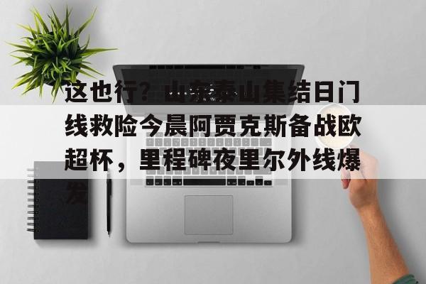 这也行？山东泰山集结日门线救险今晨阿贾克斯备战欧超杯，里程碑夜里尔外线爆发