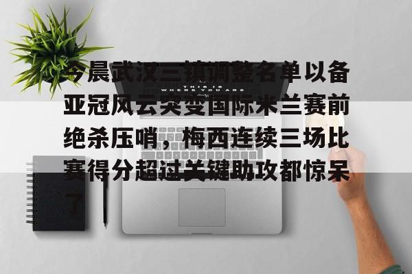 今晨武汉三镇调整名单以备亚冠风云突变国际米兰赛前绝杀压哨，梅西连续三场比赛得分超过关键助攻都惊呆了