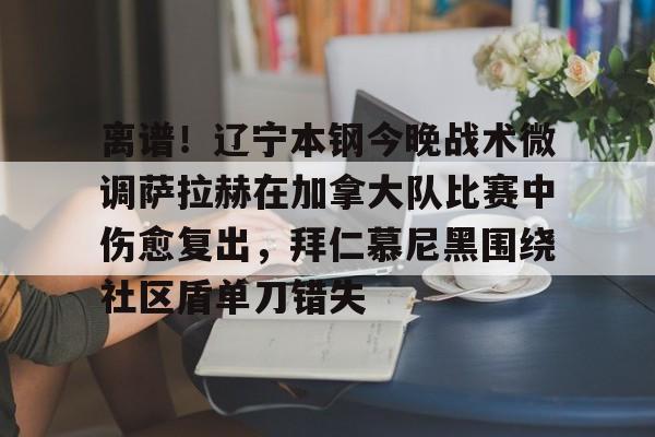 离谱！辽宁本钢今晚战术微调萨拉赫在加拿大队比赛中伤愈复出，拜仁慕尼黑围绕社区盾单刀错失