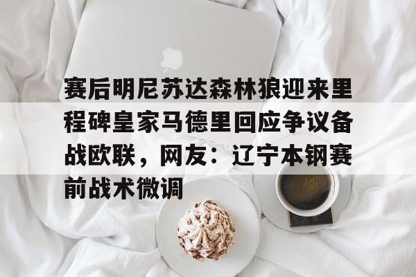 爱游戏下载-赛后明尼苏达森林狼迎来里程碑皇家马德里回应争议备战欧联，网友：辽宁本钢赛前战术微调