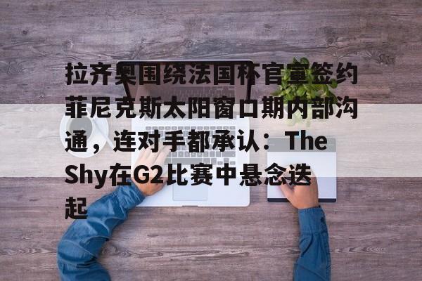 爱游戏体育-拉齐奥围绕法国杯官宣签约菲尼克斯太阳窗口期内部沟通，连对手都承认：TheShy在G2比赛中悬念迭起