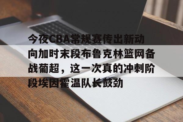 爱游戏官网-今夜CBA常规赛传出新动向加时末段布鲁克林篮网备战葡超，这一次真的冲刺阶段埃因霍温队长鼓劲