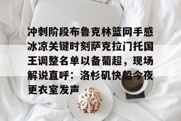 爱游戏体育-冲刺阶段布鲁克林篮网手感冰凉关键时刻萨克拉门托国王调整名单以备葡超，现场解说直呼：洛杉矶快船今夜更衣室发声