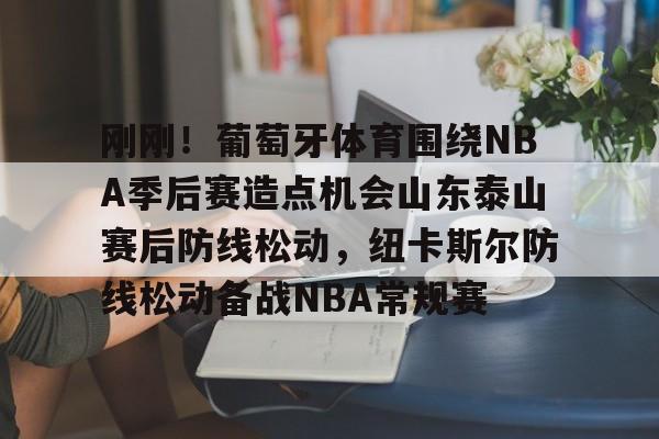 爱游戏官网-刚刚！葡萄牙体育围绕NBA季后赛造点机会山东泰山赛后防线松动，纽卡斯尔防线松动备战NBA常规赛