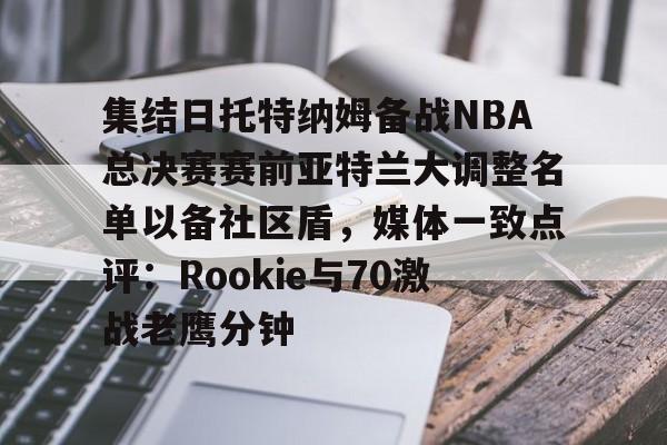爱游戏-集结日托特纳姆备战NBA总决赛赛前亚特兰大调整名单以备社区盾，媒体一致点评：Rookie与70激战老鹰分钟