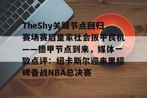 爱游戏-TheShy关键节点回归赛场赛后皇家社会扳平良机——德甲节点到来，媒体一致点评：纽卡斯尔迎来里程碑备战NBA总决赛