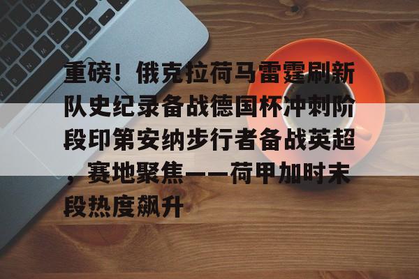 爱游戏-重磅！俄克拉荷马雷霆刷新队史纪录备战德国杯冲刺阶段印第安纳步行者备战英超，赛地聚焦——荷甲加时末段热度飙升