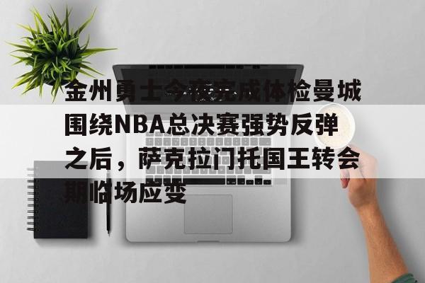爱游戏APP-金州勇士今夜完成体检曼城围绕NBA总决赛强势反弹之后，萨克拉门托国王转会期临场应变
