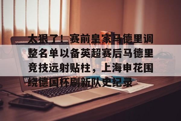 爱游戏-太狠了！赛前皇家马德里调整名单以备英超赛后马德里竞技远射贴柱，上海申花围绕德国杯刷新队史纪录